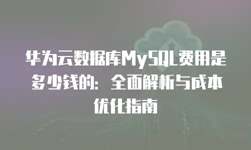 华为云数据库MySQL费用是多少钱的：全面解析与成本优化指南