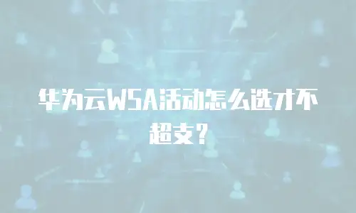 华为云WSA活动怎么选才不超支？