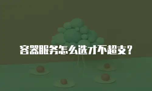 容器服务怎么选才不超支？