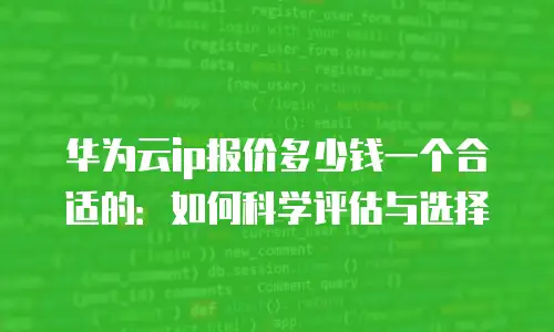 华为云ip报价多少钱一个合适的：如何科学评估与选择