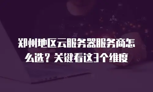 郑州地区云服务器服务商怎么选？关键看这3个维度