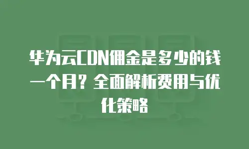 华为云CDN佣金是多少的钱一个月？全面解析费用与优化策略