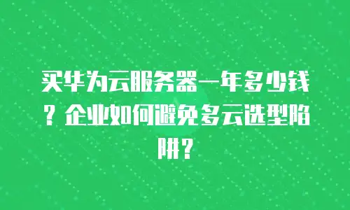 买华为云服务器一年多少钱？企业如何避免多云选型陷阱？