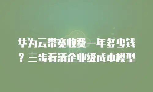 华为云带宽收费一年多少钱？三步看清企业级成本模型