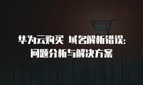 华为云购买 域名解析错误：问题分析与解决方案