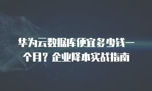 华为云数据库便宜多少钱一个月？企业降本实战指南