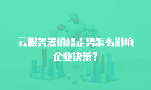 云服务器价格走势怎么影响企业决策？