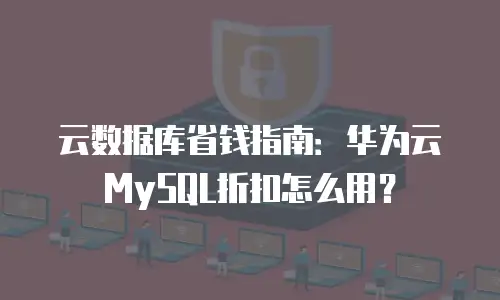 云数据库省钱指南：华为云MySQL折扣怎么用？