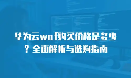 华为云waf购买价格是多少？全面解析与选购指南