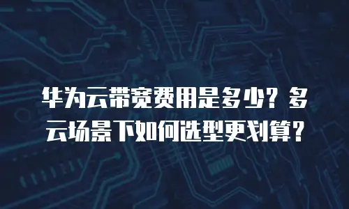 华为云带宽费用是多少？多云场景下如何选型更划算？