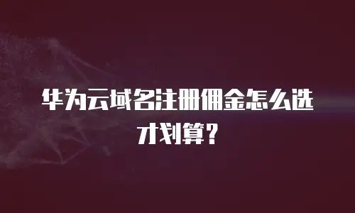 华为云域名注册佣金怎么选才划算？