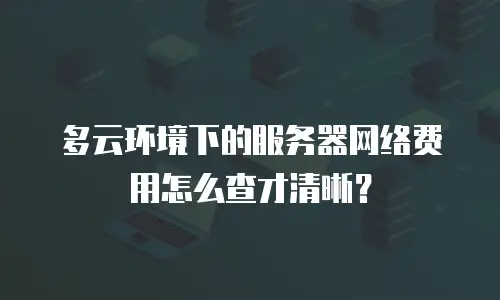 多云环境下的服务器网络费用怎么查才清晰？