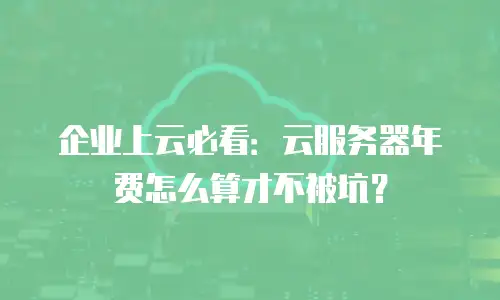 企业上云必看：云服务器年费怎么算才不被坑？