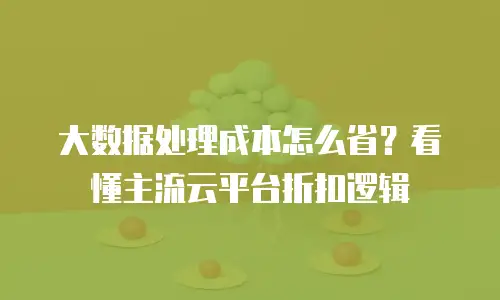 大数据处理成本怎么省？看懂主流云平台折扣逻辑
