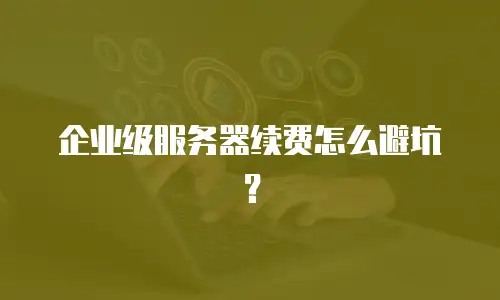 企业级服务器续费怎么避坑？
