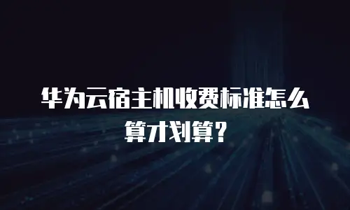 华为云宿主机收费标准怎么算才划算？