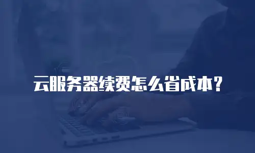 云服务器续费怎么省成本？