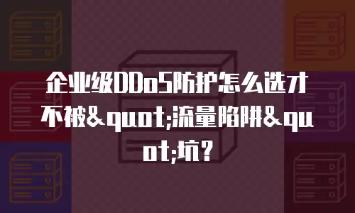 企业级DDoS防护怎么选才不被"流量陷阱"坑？