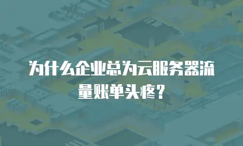 为什么企业总为云服务器流量账单头疼？