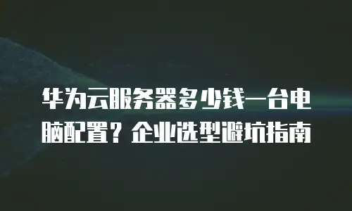 华为云服务器多少钱一台电脑配置？企业选型避坑指南