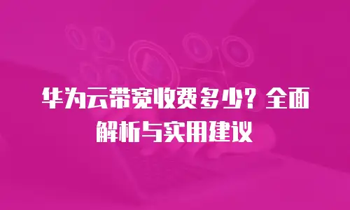 华为云带宽收费多少？全面解析与实用建议