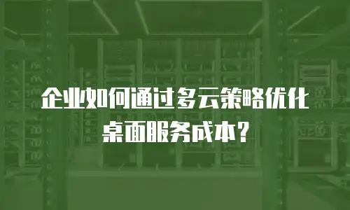 企业如何通过多云策略优化桌面服务成本？