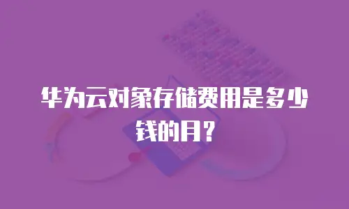 华为云对象存储费用是多少钱的月？
