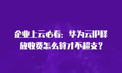 企业上云必看：华为云IP释放收费怎么算才不超支？