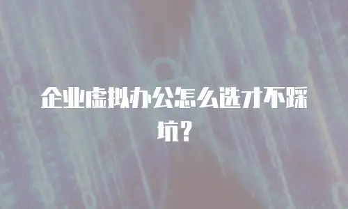 企业虚拟办公怎么选才不踩坑？