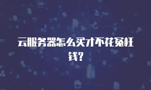 云服务器怎么买才不花冤枉钱？