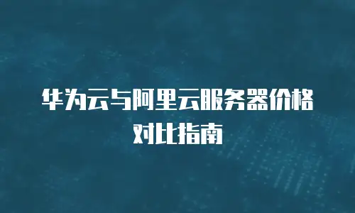 华为云与阿里云服务器价格对比指南