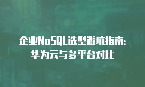 企业NoSQL选型避坑指南：华为云与多平台对比