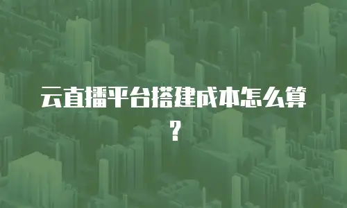 云直播平台搭建成本怎么算？