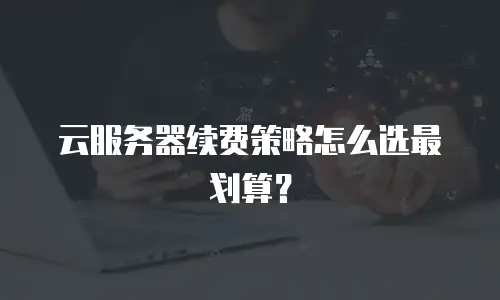 云服务器续费策略怎么选最划算？
