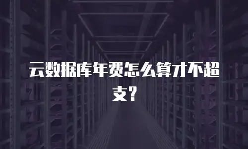 云数据库年费怎么算才不超支？