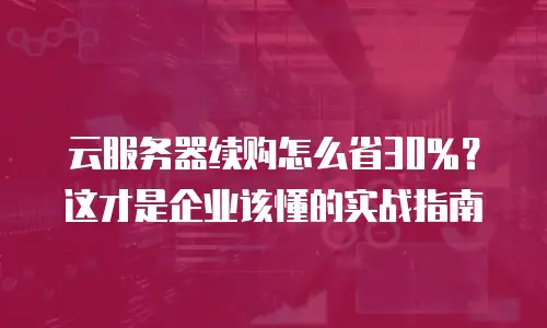 云服务器续购怎么省30%？这才是企业该懂的实战指南