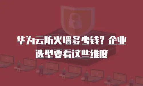 华为云防火墙多少钱？企业选型要看这些维度