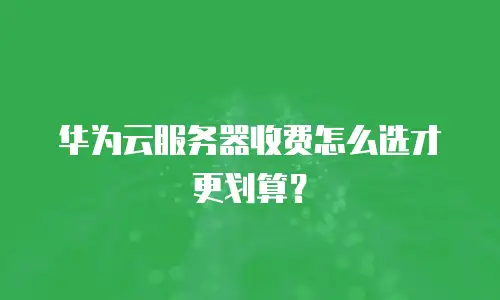 华为云服务器收费怎么选才更划算？