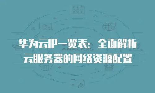 华为云IP一览表：全面解析云服务器的网络资源配置