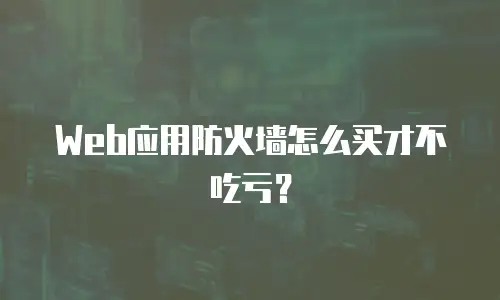 Web应用防火墙怎么买才不吃亏？