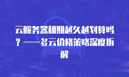 云服务器租期越久越划算吗？&mdash;&mdash;多云价格策略深度拆解