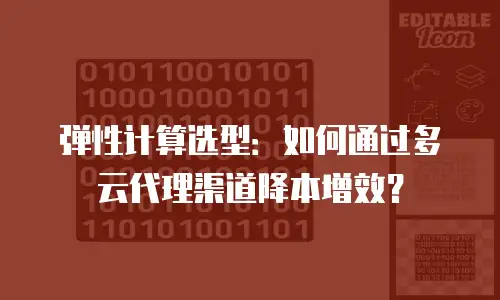 弹性计算选型：如何通过多云代理渠道降本增效？