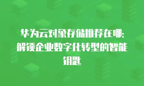 华为云对象存储推荐在哪：解锁企业数字化转型的智能钥匙