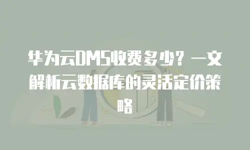 华为云DMS收费多少？一文解析云数据库的灵活定价策略