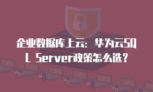 企业数据库上云：华为云SQL Server政策怎么选？