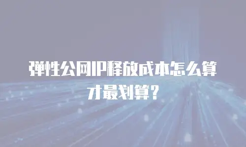 弹性公网IP释放成本怎么算才最划算？
