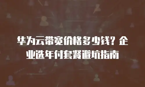 华为云带宽价格多少钱？企业选年付套餐避坑指南
