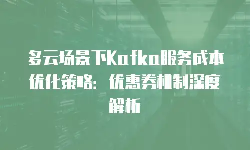 多云场景下Kafka服务成本优化策略：优惠券机制深度解析