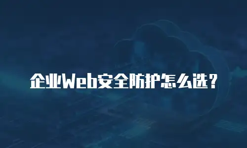 企业Web安全防护怎么选？