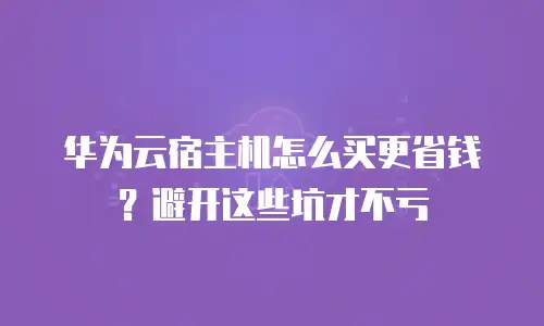 华为云宿主机怎么买更省钱？避开这些坑才不亏